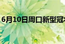 6月10日周口新型冠狀病毒肺炎疫情最新消息