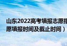 山東2022高考填報志愿指南（2022山東高考普通類二段志愿填報時間及截止時間）