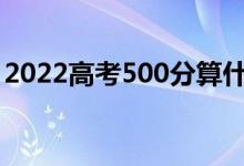 2022高考500分算什么水平（能去什么學(xué)校）