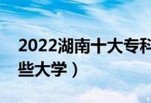 2022湖南十大專科學(xué)校排名（高職可以考哪些大學(xué)）