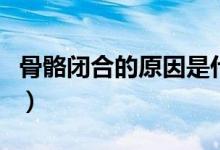 骨骼閉合的原因是什么（骨骼閉合是怎么回事）