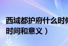 西域都護府什么時候建立的（西域都護府建立時間和意義）