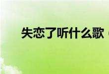 失戀了聽什么歌（適合失戀聽的歌曲）