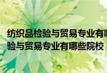 紡織品檢驗與貿(mào)易專業(yè)有哪些學校（2022全國開設紡織品檢驗與貿(mào)易專業(yè)有哪些院校）