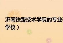 濟南鐵路技術(shù)學(xué)院的專業(yè)有哪些（濟南鐵道學(xué)院是一所什么學(xué)校）