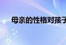 母親的性格對(duì)孩子的成長(zhǎng)究竟重不重要