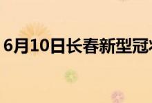 6月10日長春新型冠狀病毒肺炎疫情最新消息