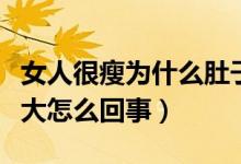 女人很瘦為什么肚子很大（女生人很瘦肚子很大怎么回事）