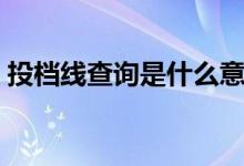 投檔線查詢是什么意思（投檔線是什么含義）