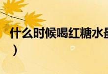 什么時(shí)候喝紅糖水最好（喝紅糖水的最佳時(shí)間）