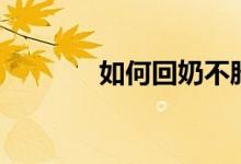 如何回奶不脹痛（如何回奶）