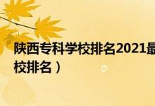 陜西?？茖W(xué)校排名2021最新排名（2022年陜西十大?？茖W(xué)校排名）