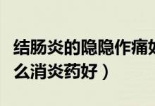結(jié)腸炎的隱隱作痛如何快速消除（結(jié)腸炎吃什么消炎藥好）
