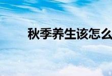 秋季養(yǎng)生該怎么做（秋季養(yǎng)生技巧）