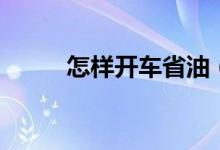 怎樣開車省油（開車省油的方法）