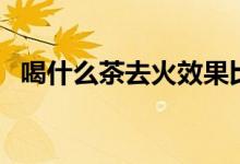 喝什么茶去火效果比較好（喝什么茶去火）