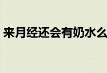 來(lái)月經(jīng)還會(huì)有奶水么（來(lái)月經(jīng)還會(huì)有懷孕嗎）