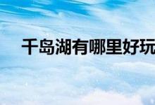 千島湖有哪里好玩（千島湖有什么特產(chǎn)）