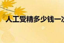 人工受精多少錢一次（人工受精需要費用）