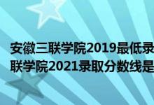 安徽三聯(lián)學(xué)院2019最低錄取分?jǐn)?shù)線（高考多少分能上安徽三聯(lián)學(xué)院2021錄取分?jǐn)?shù)線是多少）