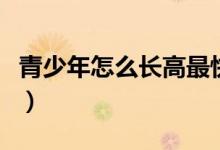 青少年怎么長(zhǎng)高最快最有效（青少年怎么長(zhǎng)高）