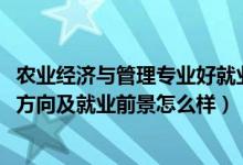 農(nóng)業(yè)經(jīng)濟(jì)與管理專業(yè)好就業(yè)嗎（2022農(nóng)業(yè)經(jīng)濟(jì)管理專業(yè)就業(yè)方向及就業(yè)前景怎么樣）