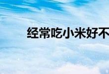 經(jīng)常吃小米好不好（小米營(yíng)養(yǎng)價(jià)值）