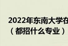 2022年東南大學在河北招生計劃及招生人數(shù)（都招什么專業(yè)）
