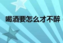 喝酒要怎么才不醉（怎么喝酒才不容易醉）