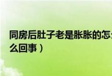 同房后肚子老是脹脹的怎么辦（同房后肚子一直脹脹的是怎么回事）