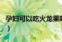 孕婦可以吃火龍果嗎（孕婦可以吃火龍果嗎嗎）