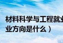 材料科學(xué)與工程就業(yè)方向（材料科學(xué)與工程就業(yè)方向是什么）