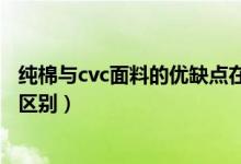 純棉與cvc面料的優(yōu)缺點(diǎn)在哪里（cvc面料和純棉面料有什么區(qū)別）