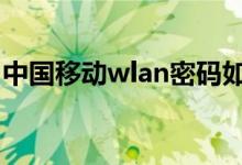 中國移動wlan密碼如何獲?。私猥@取方法）