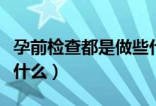 孕前檢查都是做些什么檢查（孕前檢查都是查什么）