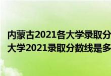 內(nèi)蒙古2021各大學(xué)錄取分?jǐn)?shù)線（高考多少分能上內(nèi)蒙古工業(yè)大學(xué)2021錄取分?jǐn)?shù)線是多少）