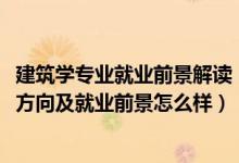 建筑學(xué)專(zhuān)業(yè)就業(yè)前景解讀（2022建筑裝飾工程技術(shù)專(zhuān)業(yè)就業(yè)方向及就業(yè)前景怎么樣）