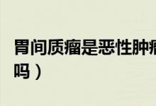 胃間質(zhì)瘤是惡性腫瘤嗎（胃間質(zhì)瘤是惡性腫瘤嗎）