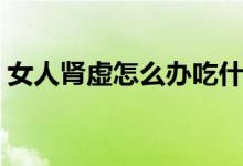 女人腎虛怎么辦吃什么藥（女人腎虛怎么辦）