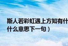 斯人若彩虹遇上方知有什么意思?（斯人若彩虹遇上方知有什么意思下一句）