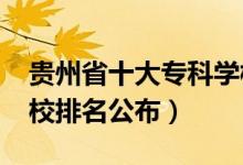 貴州省十大專科學(xué)校（2022貴州十大專科學(xué)校排名公布）