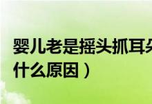 嬰兒老是搖頭抓耳朵是什么原因（嬰兒搖頭是什么原因）