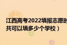 江西高考2022填報志愿時間（2022年江西高考本科志愿一共可以填多少個學校）