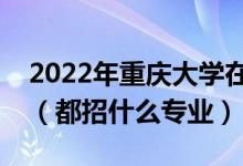 2022年重慶大學(xué)在湖北招生計(jì)劃及招生人數(shù)（都招什么專業(yè)）