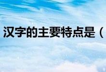 漢字的主要特點是（漢字的主要特點是什么）