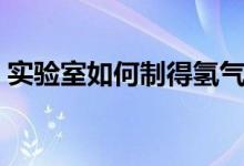 實驗室如何制得氫氣（實驗室如何制得氫氣）