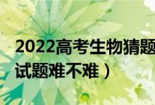2022高考生物猜題卷（2022年海南高考生物試題難不難）
