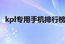 kpl專用手機(jī)排行榜（kpl專用手機(jī)是什么）