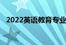2022英語(yǔ)教育專(zhuān)業(yè)介紹（[代碼660203]）