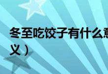 冬至吃餃子有什么意義（冬至吃餃子有哪些意義）